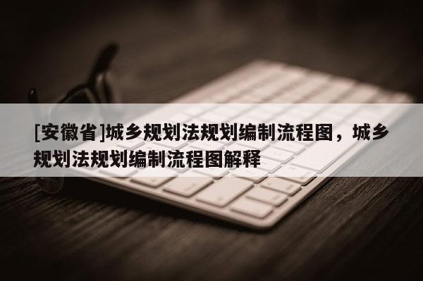 [安徽省]城鄉(xiāng)規(guī)劃法規(guī)劃編制流程圖，城鄉(xiāng)規(guī)劃法規(guī)劃編制流程圖解釋