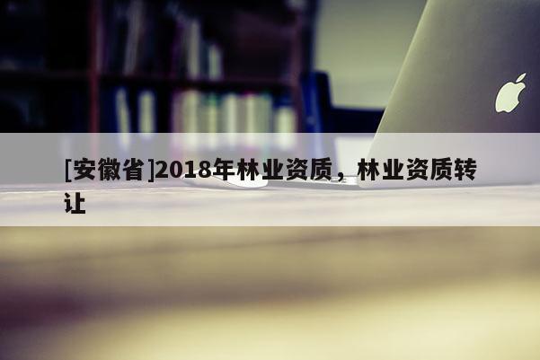 [安徽省]2018年林業(yè)資質(zhì)，林業(yè)資質(zhì)轉(zhuǎn)讓