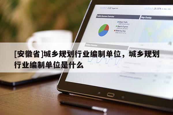[安徽省]城鄉(xiāng)規(guī)劃行業(yè)編制單位，城鄉(xiāng)規(guī)劃行業(yè)編制單位是什么