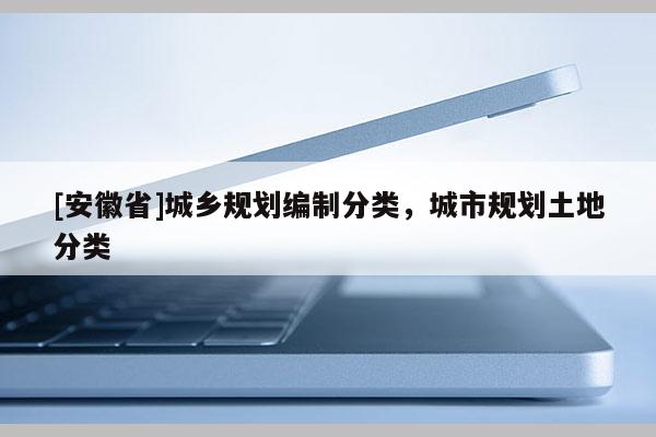 [安徽省]城鄉(xiāng)規(guī)劃編制分類，城市規(guī)劃土地分類