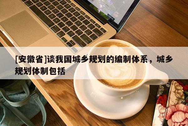 [安徽省]談我國(guó)城鄉(xiāng)規(guī)劃的編制體系，城鄉(xiāng)規(guī)劃體制包括