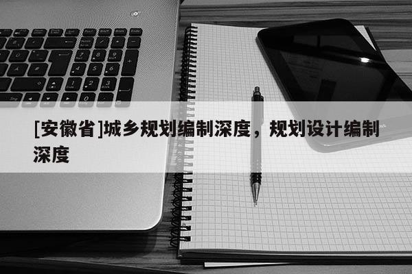 [安徽省]城鄉(xiāng)規(guī)劃編制深度，規(guī)劃設(shè)計編制深度