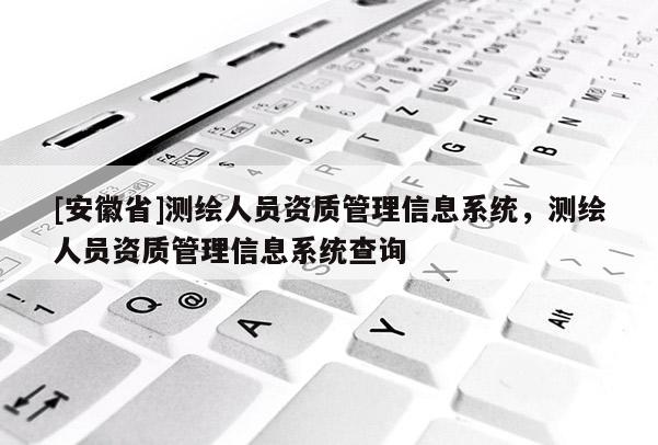 [安徽省]測(cè)繪人員資質(zhì)管理信息系統(tǒng)，測(cè)繪人員資質(zhì)管理信息系統(tǒng)查詢