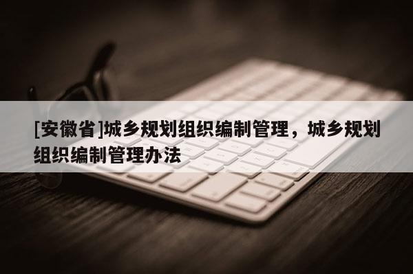 [安徽省]城鄉(xiāng)規(guī)劃組織編制管理，城鄉(xiāng)規(guī)劃組織編制管理辦法