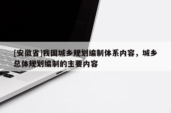 [安徽省]我國(guó)城鄉(xiāng)規(guī)劃編制體系內(nèi)容，城鄉(xiāng)總體規(guī)劃編制的主要內(nèi)容