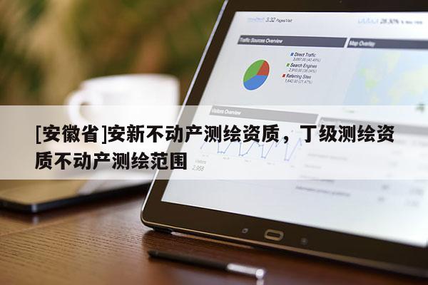 [安徽省]安新不動(dòng)產(chǎn)測(cè)繪資質(zhì)，丁級(jí)測(cè)繪資質(zhì)不動(dòng)產(chǎn)測(cè)繪范圍
