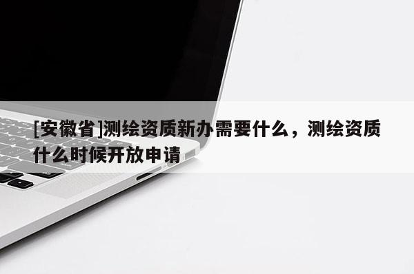 [安徽省]測繪資質新辦需要什么，測繪資質什么時候開放申請