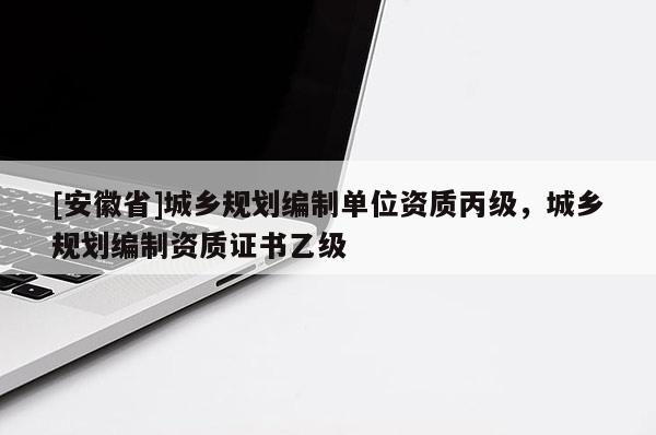 [安徽省]城鄉(xiāng)規(guī)劃編制單位資質(zhì)丙級(jí)，城鄉(xiāng)規(guī)劃編制資質(zhì)證書(shū)乙級(jí)