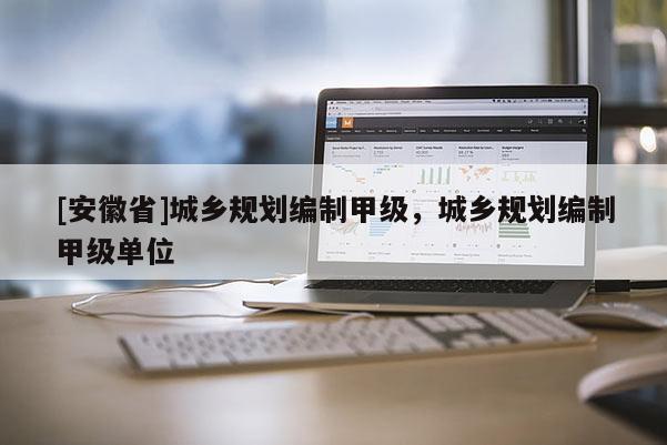 [安徽省]城鄉(xiāng)規(guī)劃編制甲級(jí)，城鄉(xiāng)規(guī)劃編制甲級(jí)單位