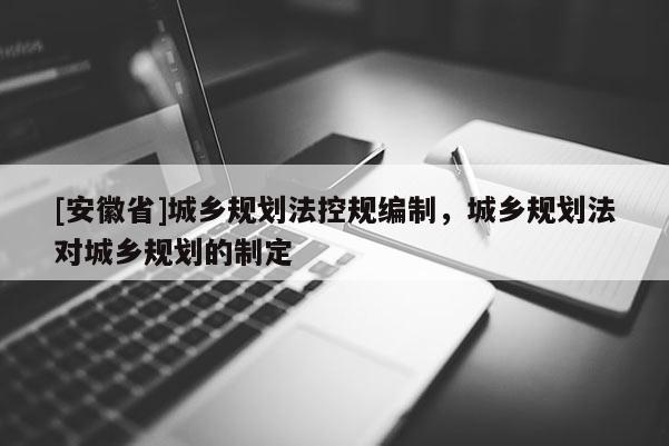 [安徽省]城鄉(xiāng)規(guī)劃法控規(guī)編制，城鄉(xiāng)規(guī)劃法對城鄉(xiāng)規(guī)劃的制定