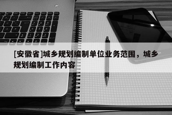 [安徽省]城鄉(xiāng)規(guī)劃編制單位業(yè)務(wù)范圍，城鄉(xiāng)規(guī)劃編制工作內(nèi)容