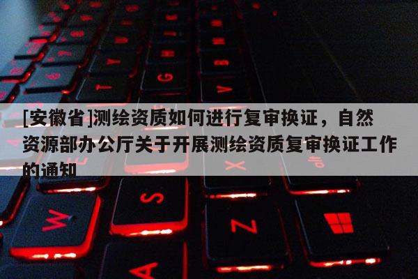 [安徽省]測繪資質(zhì)如何進行復審換證，自然資源部辦公廳關于開展測繪資質(zhì)復審換證工作的通知