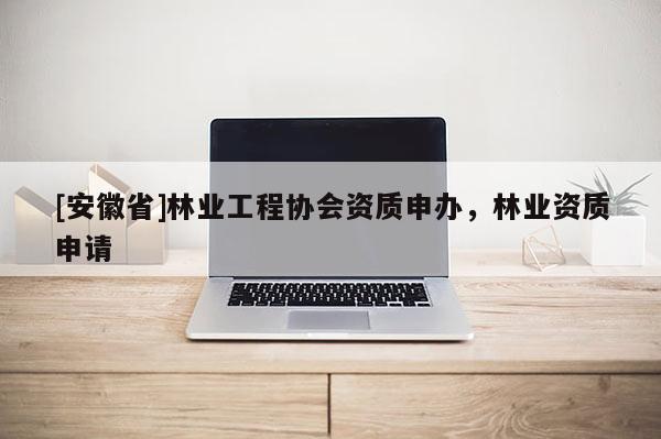 [安徽省]林業(yè)工程協(xié)會(huì)資質(zhì)申辦，林業(yè)資質(zhì)申請(qǐng)
