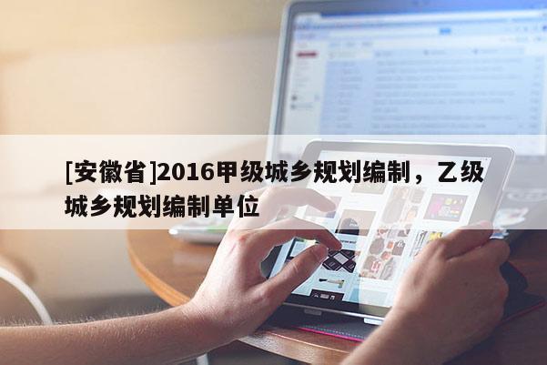 [安徽省]2016甲級城鄉(xiāng)規(guī)劃編制，乙級城鄉(xiāng)規(guī)劃編制單位