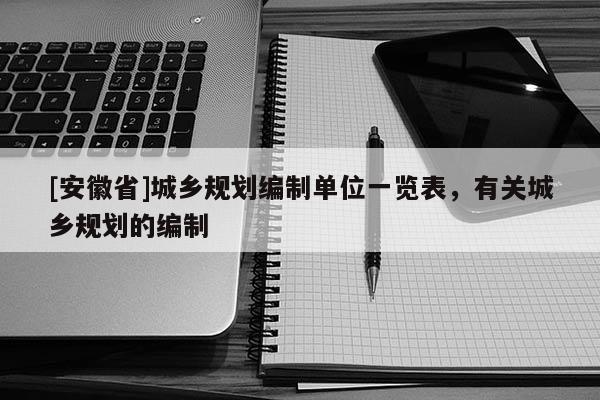 [安徽省]城鄉(xiāng)規(guī)劃編制單位一覽表，有關(guān)城鄉(xiāng)規(guī)劃的編制