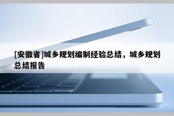 [安徽省]城鄉(xiāng)規(guī)劃編制經(jīng)驗總結，城鄉(xiāng)規(guī)劃總結報告