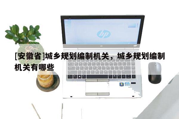 [安徽省]城鄉(xiāng)規(guī)劃編制機(jī)關(guān)，城鄉(xiāng)規(guī)劃編制機(jī)關(guān)有哪些