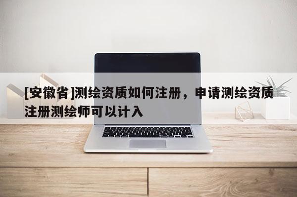 [安徽省]測(cè)繪資質(zhì)如何注冊(cè)，申請(qǐng)測(cè)繪資質(zhì)注冊(cè)測(cè)繪師可以計(jì)入
