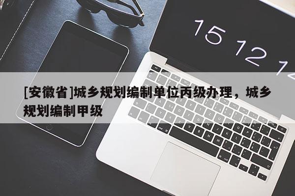 [安徽省]城鄉(xiāng)規(guī)劃編制單位丙級辦理，城鄉(xiāng)規(guī)劃編制甲級