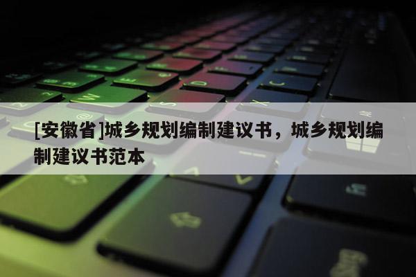 [安徽省]城鄉(xiāng)規(guī)劃編制建議書，城鄉(xiāng)規(guī)劃編制建議書范本