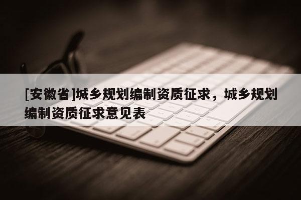 [安徽省]城鄉(xiāng)規(guī)劃編制資質(zhì)征求，城鄉(xiāng)規(guī)劃編制資質(zhì)征求意見表