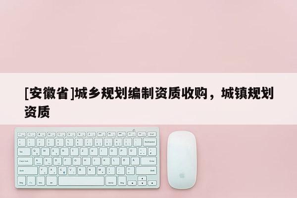 [安徽省]城鄉(xiāng)規(guī)劃編制資質(zhì)收購(gòu)，城鎮(zhèn)規(guī)劃資質(zhì)