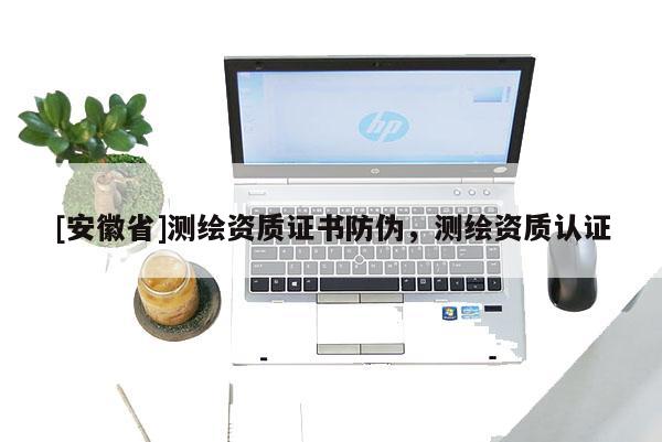 [安徽省]測繪資質(zhì)證書防偽，測繪資質(zhì)認(rèn)證