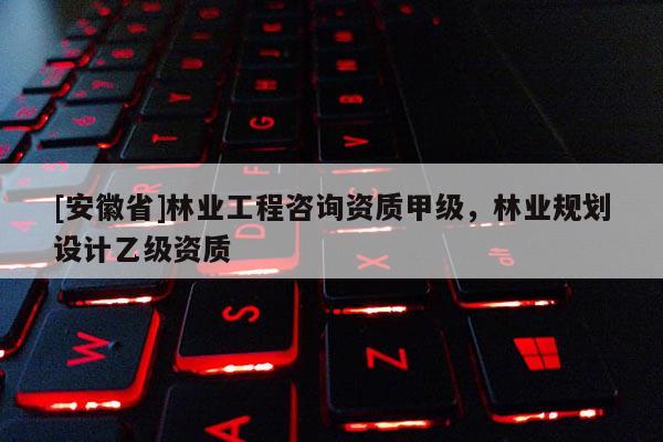 [安徽省]林業(yè)工程咨詢資質甲級，林業(yè)規(guī)劃設計乙級資質