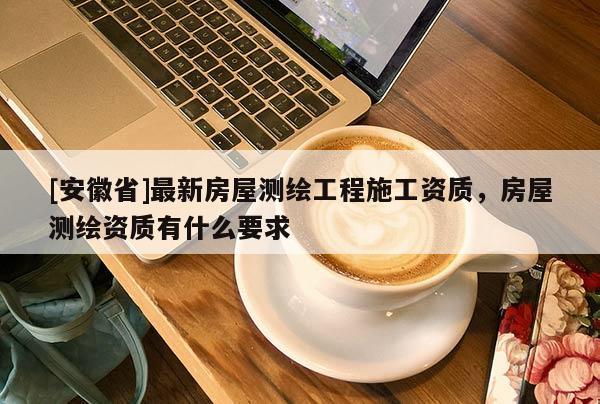[安徽省]最新房屋測(cè)繪工程施工資質(zhì)，房屋測(cè)繪資質(zhì)有什么要求
