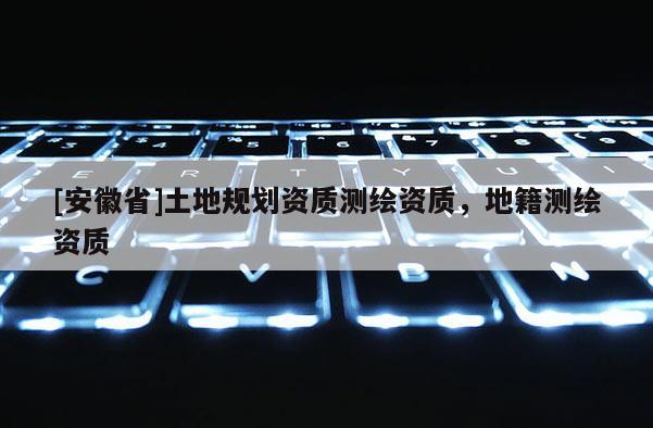 [安徽省]土地規(guī)劃資質測繪資質，地籍測繪資質