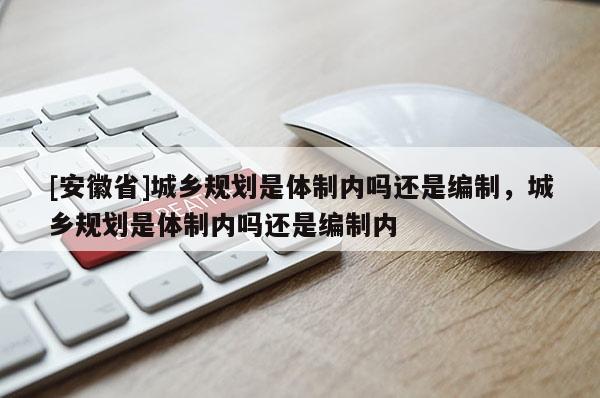 [安徽省]城鄉(xiāng)規(guī)劃是體制內(nèi)嗎還是編制，城鄉(xiāng)規(guī)劃是體制內(nèi)嗎還是編制內(nèi)