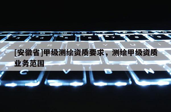 [安徽省]甲級測繪資質(zhì)要求，測繪甲級資質(zhì)業(yè)務(wù)范圍
