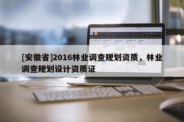 [安徽省]2016林業(yè)調(diào)查規(guī)劃資質(zhì)，林業(yè)調(diào)查規(guī)劃設(shè)計(jì)資質(zhì)證