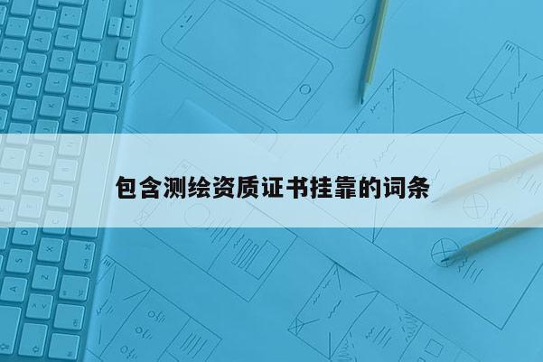 包含測(cè)繪資質(zhì)證書掛靠的詞條