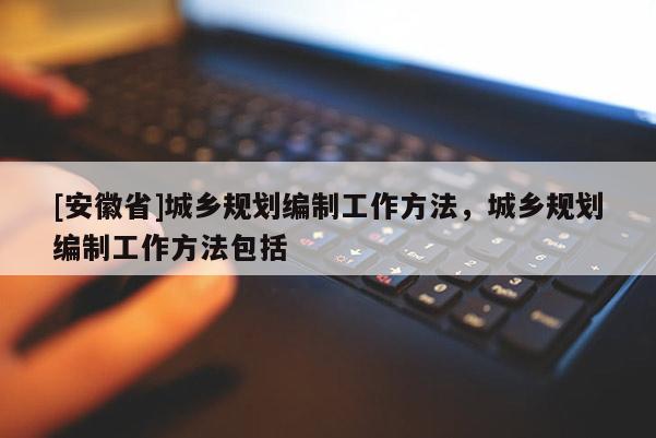 [安徽省]城鄉(xiāng)規(guī)劃編制工作方法，城鄉(xiāng)規(guī)劃編制工作方法包括
