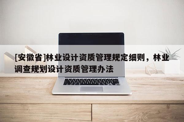 [安徽省]林業(yè)設計資質管理規(guī)定細則，林業(yè)調查規(guī)劃設計資質管理辦法