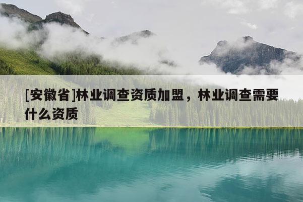 [安徽省]林業(yè)調(diào)查資質(zhì)加盟，林業(yè)調(diào)查需要什么資質(zhì)