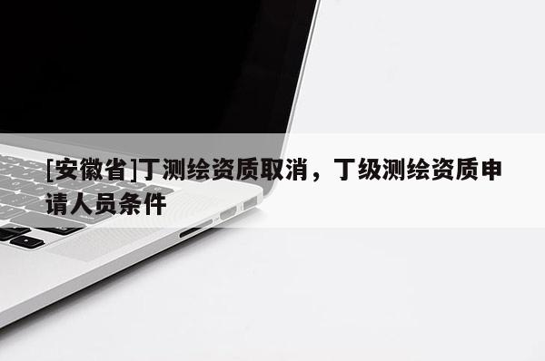 [安徽省]丁測(cè)繪資質(zhì)取消，丁級(jí)測(cè)繪資質(zhì)申請(qǐng)人員條件