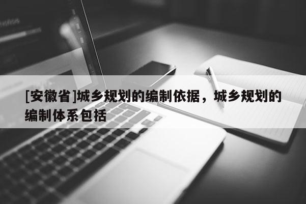 [安徽省]城鄉(xiāng)規(guī)劃的編制依據(jù)，城鄉(xiāng)規(guī)劃的編制體系包括