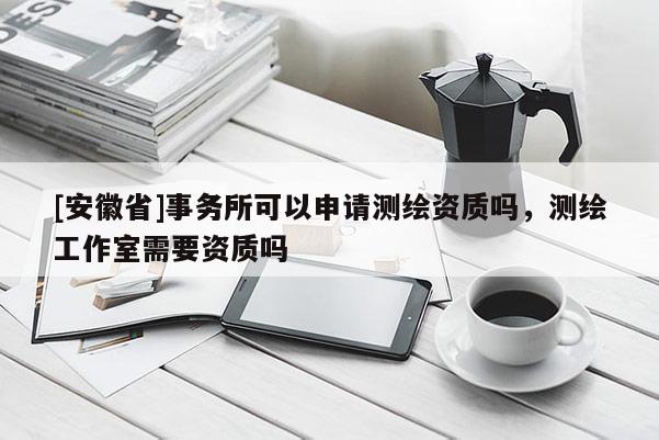 [安徽省]事務所可以申請測繪資質嗎，測繪工作室需要資質嗎