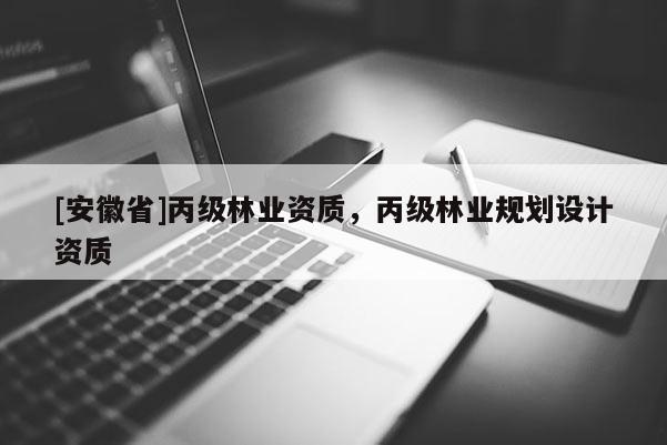 [安徽省]丙級林業(yè)資質(zhì)，丙級林業(yè)規(guī)劃設(shè)計資質(zhì)
