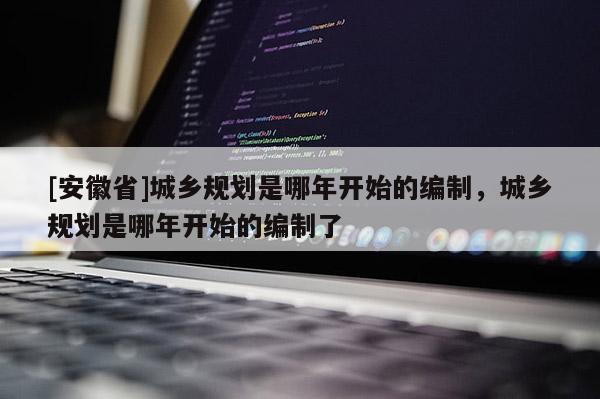 [安徽省]城鄉(xiāng)規(guī)劃是哪年開始的編制，城鄉(xiāng)規(guī)劃是哪年開始的編制了