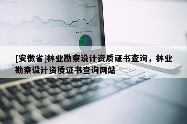 [安徽省]林業(yè)勘察設(shè)計(jì)資質(zhì)證書查詢，林業(yè)勘察設(shè)計(jì)資質(zhì)證書查詢網(wǎng)站