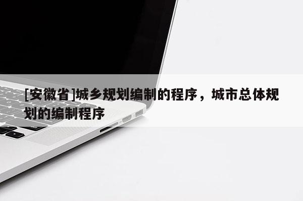 [安徽省]城鄉(xiāng)規(guī)劃編制的程序，城市總體規(guī)劃的編制程序