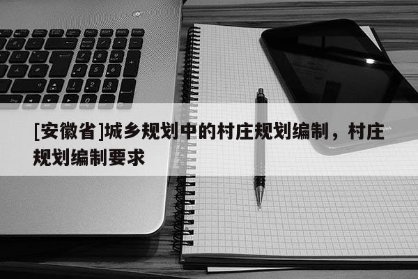 [安徽省]城鄉(xiāng)規(guī)劃中的村莊規(guī)劃編制，村莊規(guī)劃編制要求