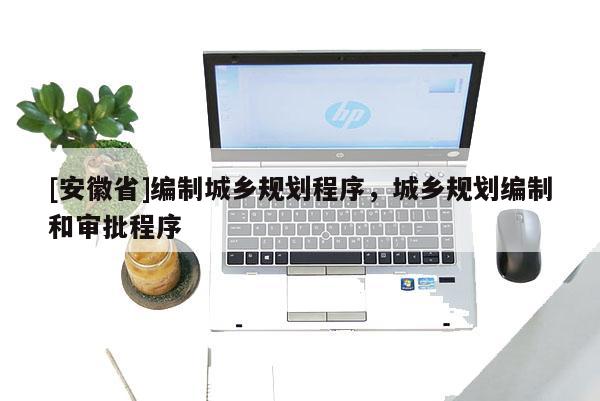 [安徽省]編制城鄉(xiāng)規(guī)劃程序，城鄉(xiāng)規(guī)劃編制和審批程序