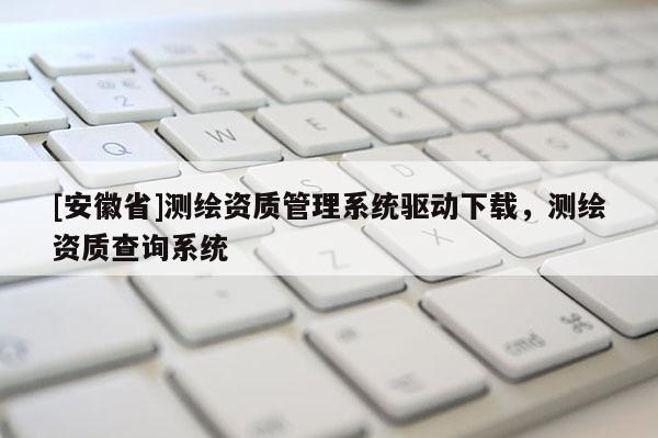 [安徽省]測(cè)繪資質(zhì)管理系統(tǒng)驅(qū)動(dòng)下載，測(cè)繪資質(zhì)查詢系統(tǒng)