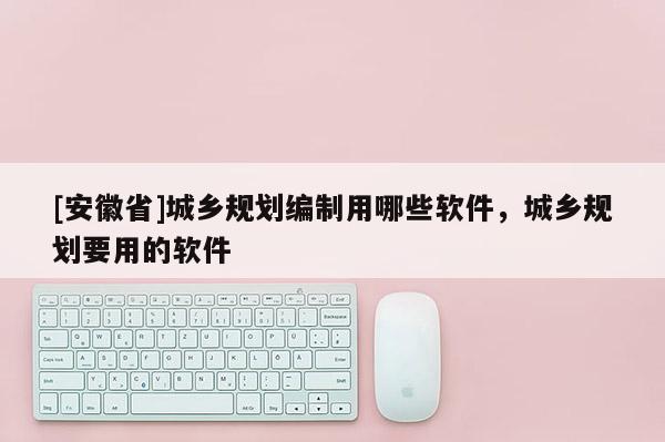 [安徽省]城鄉(xiāng)規(guī)劃編制用哪些軟件，城鄉(xiāng)規(guī)劃要用的軟件