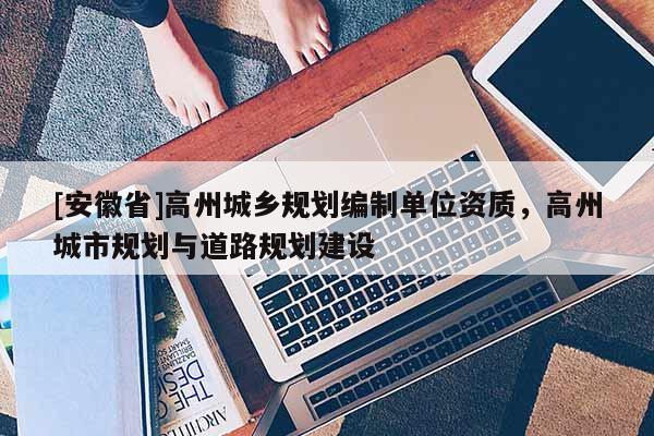 [安徽省]高州城鄉(xiāng)規(guī)劃編制單位資質(zhì)，高州城市規(guī)劃與道路規(guī)劃建設(shè)