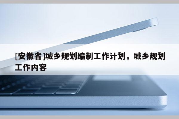 [安徽省]城鄉(xiāng)規(guī)劃編制工作計(jì)劃，城鄉(xiāng)規(guī)劃工作內(nèi)容